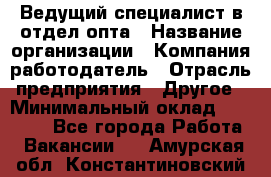 Ведущий специалист в отдел опта › Название организации ­ Компания-работодатель › Отрасль предприятия ­ Другое › Минимальный оклад ­ 42 000 - Все города Работа » Вакансии   . Амурская обл.,Константиновский р-н